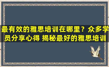 最有效的雅思培训在哪里？众多学员分享心得 揭秘最好的雅思培训机构